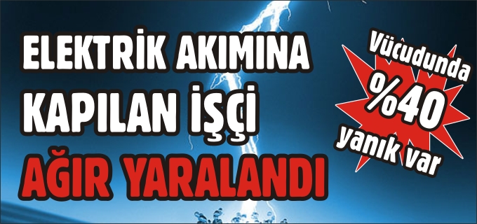 ELEKTİRİK AKIMINA KAPILAN İŞÇİ AĞIR YARALANDI
