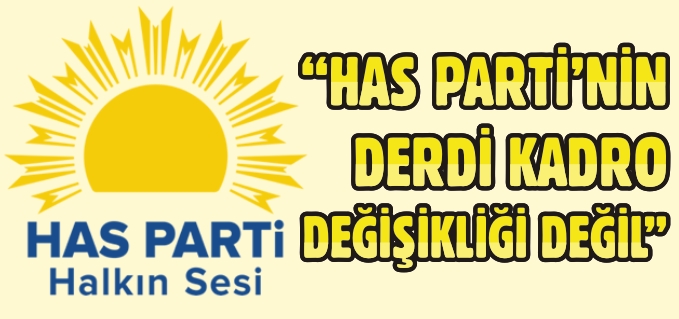 "HAS PARTİ’NİN DERDİ KADRO DEĞİŞİKLİĞİ DEĞİL"