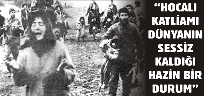 "HOCALI KATLİAMI DÜNYANIN SESSİZ KALDIĞI HAZİN BİR DURUM"