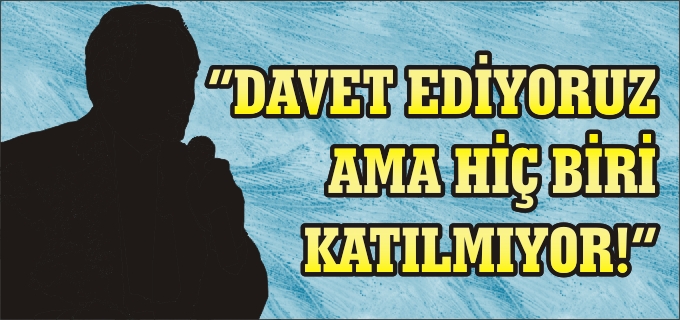 "DAVET EDİYORUZ AMA HİÇ BİRİ KATILMIYOR"
