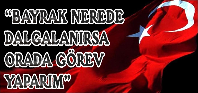 "BAYRAK NEREDE DALGALANIRSA ORADA GÖREV YAPARIM"