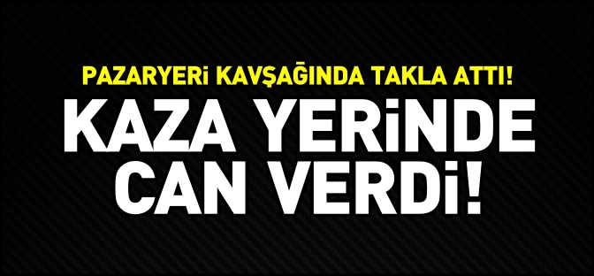 KAZA YERİNDE CAN VERDİ