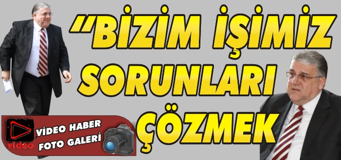 "BİZİM İŞİMİZ SORUNLARI ÇÖZMEK"