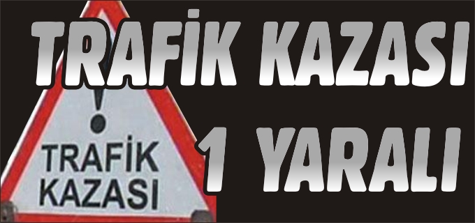 TRAFİK KAZASI: 1 YARALI