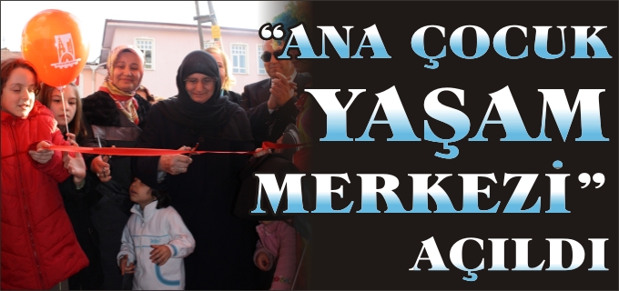 "ANA ÇOCUK YAŞAM MERKEZİ" AÇILDI