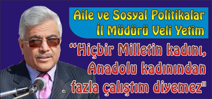 "HİÇBİR MİLLETİN KADINI, ANADOLU KADININDAN FAZLA ÇALIŞTIM DİYEMEZ"