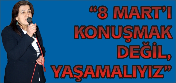 "8 MART’I KONUŞMAK DEĞİL, YAŞAMALIYIZ"