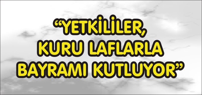 "YETKİLİLER, KURU LAFLARLA BAYRAMI KUTLUYOR"