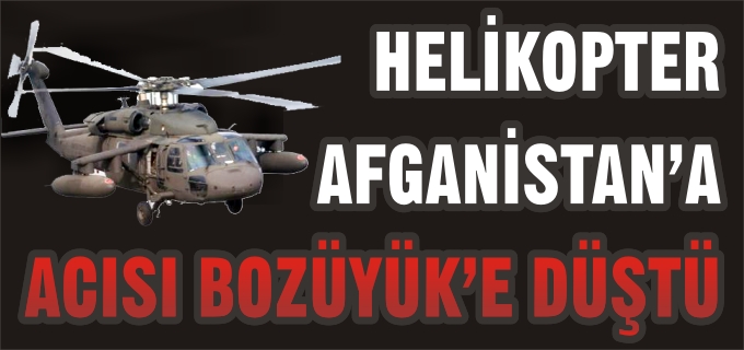HELİKOPTER AFGANİSTAN’A ACISI BOZÜYÜK’E DÜŞTÜ