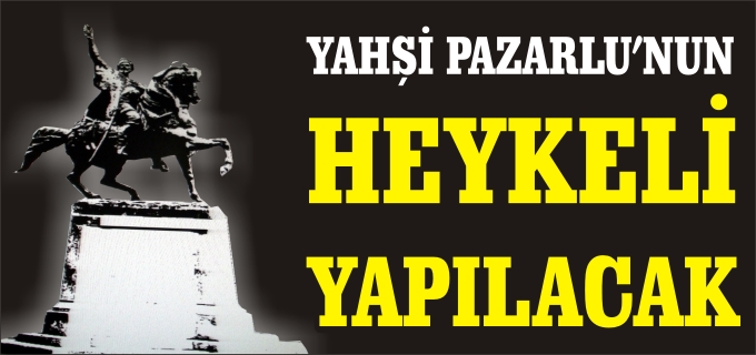 PAZARYERİ’NDE İLÇENİN İSMİNİ ALDIĞI "YAHŞİ PAZARLU"NUN HEYKELİ YAPILACAK