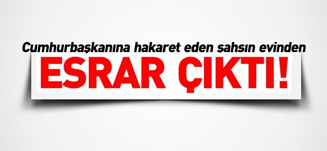 CUMHURBAŞKANINA HAKARET EDEN ŞAHSIN EVİNDEN ESRAR ÇIKTI