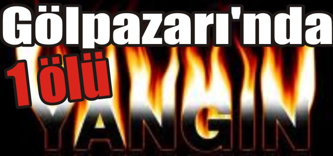GÖLPAZARINDA EV YANGINI: 1 ÖLÜ