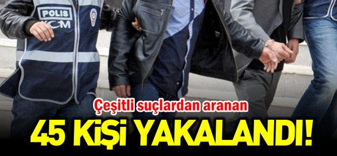 45 KİŞİ YAKALANDI