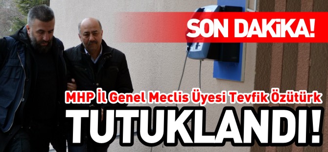 MHP İL GENEL MECLİS ÜYESİ TEVFİK ÖZÜTÜRK TUTUKLANDI