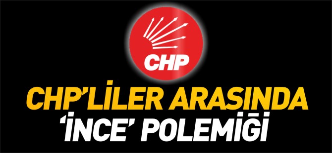 CHP'LİLER ARASINDA 'İNCE' POLEMİĞİ