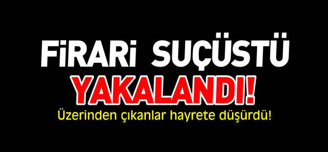 FİRARİ SUÇÜSTÜ YAKALANDI