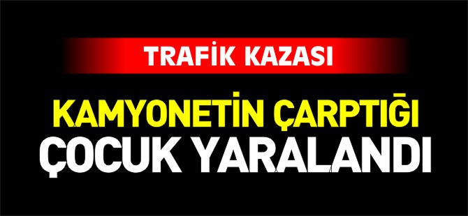 KAMYONETİN ÇARPTIĞI ÇOCUK YARALANDI