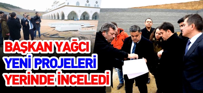 YAĞCI YENİ PROJELERİ YERİNDE İNCELEDİ