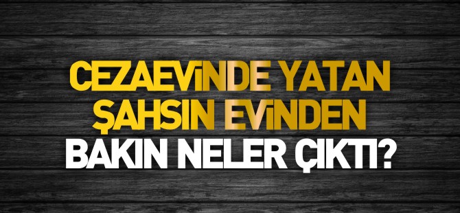 CEZAEVİNDE YATAN ŞAHSIN EVİNDEN BAKIN NELER ÇIKTI!