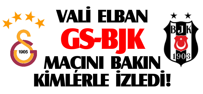 VALİ ELBAN GS-BJK MAÇINI BAKIN KİMLERLE İZLEDİ?