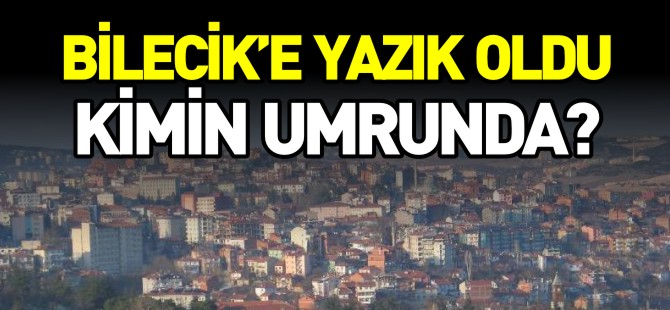 BİLECİK'E YAZIK OLDU KİMİN UMRUNDA?