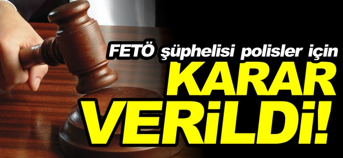 FETÖ ŞÜPHELİSİ POLİSLER İÇİN KARAR VERİLDİ