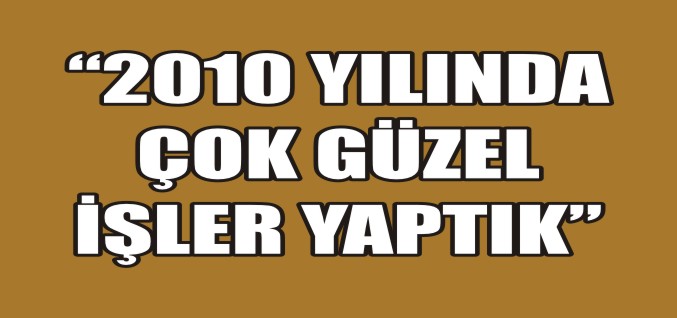 ’’2010 YILINDA ÇOK GÜZEL İŞLER YAPTIK’’