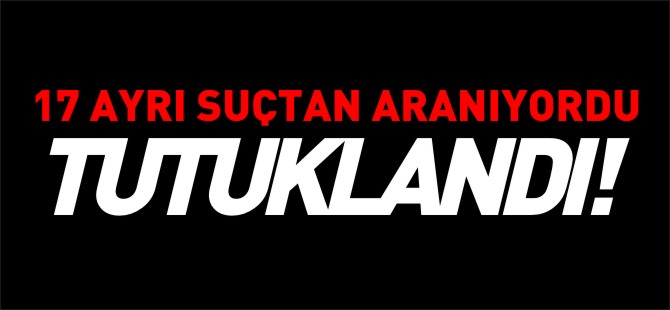 17 AYRI SUÇTAN ARANIYORDU, TUTUKLANDI!