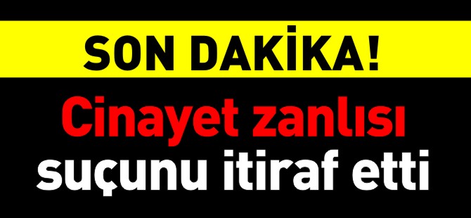 CİNAYET ZANLISI SUÇUNU İTİRAF ETTİ