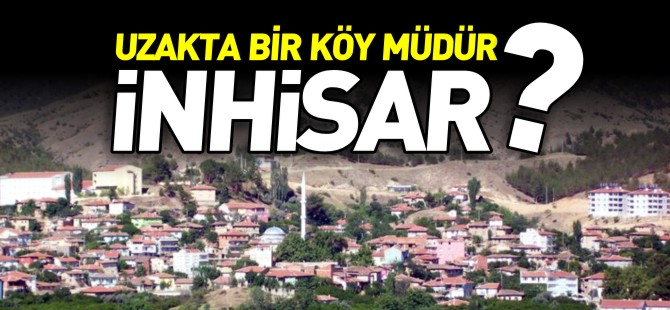 UZAKTA BİR KÖY MÜDÜR İNHİSAR?