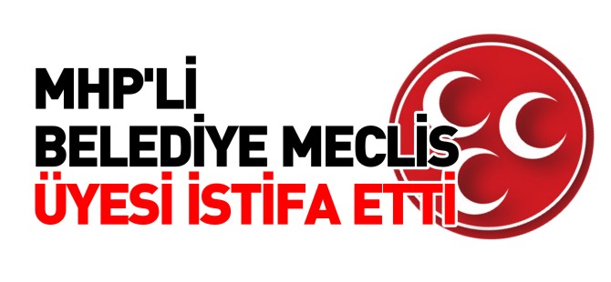 MHP'Lİ BELEDİYE MECLİS ÜYESİ İSTİFA ETTİ