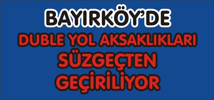 BAYIRKÖY’DE DUBLE YOL AKSAKLIKLARI SÜZGEÇTEN GEÇİRİLİYOR