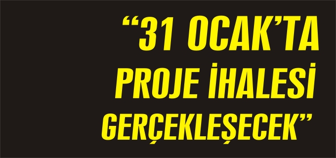 "31 OCAK’TA PROJE İHALESİ GERÇEKLEŞECEK"