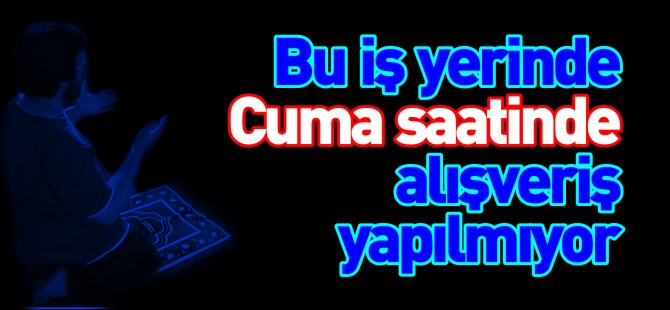 BU İŞ YERİNDE CUMA SAATİNDE ALIŞVERİŞ YAPILMIYOR