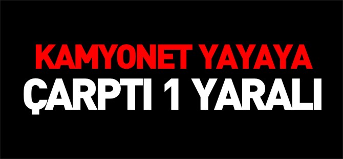 KAMYONET YAYAYA ÇARPTI 1 YARALI