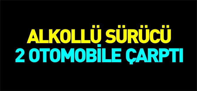 ALKOLLÜ SÜRÜCÜ 2 OTOMOBİLE ÇARPTI