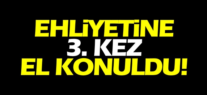 EHLİYETİNE 3. KEZ EL KONULDU