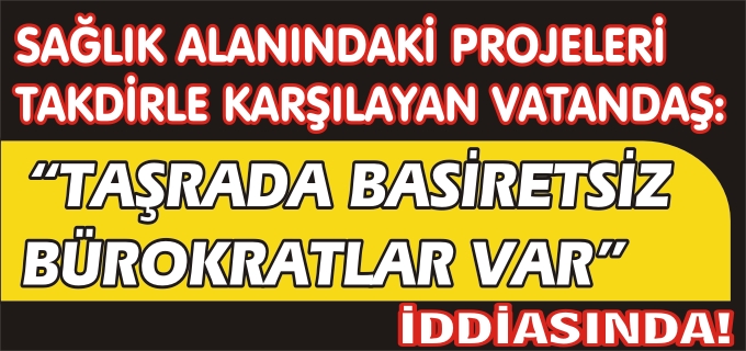 "TAŞRADA BASİRETSİZ BÜROKRATLAR VAR"