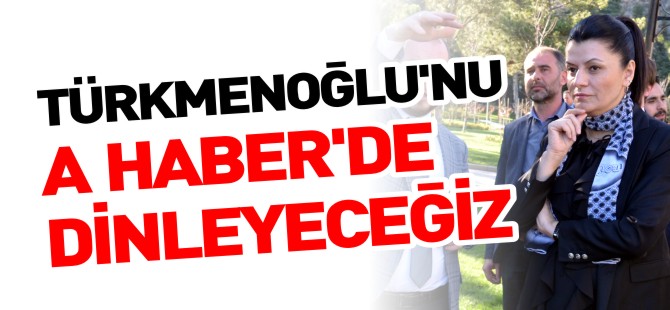 TÜRKMENOĞLU'NU A HABER'DE DİNLEYECEĞİZ