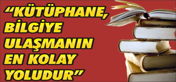 "KÜTÜPHANE, BİLGİYE ULAŞMANIN EN KOLAY YOLUDUR"