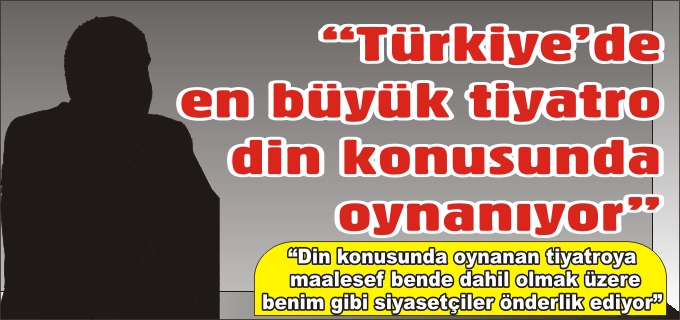 "TÜRKİYE DE EN BÜYÜK TİYATRO DİN KONUSUNDA OYNANIYOR"