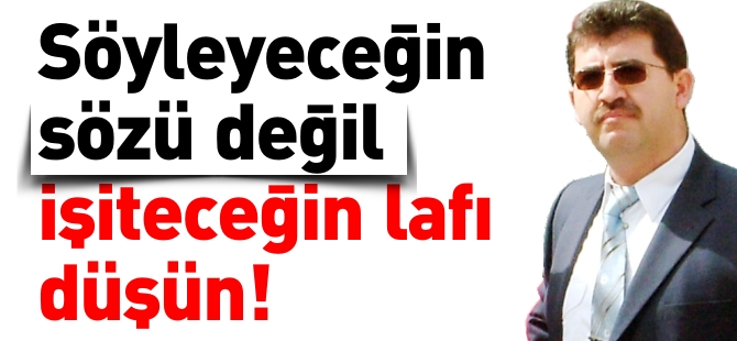 SÖYLEYECEĞİN SÖZÜ DEĞİL, İŞİTECEĞİN LAFI DÜŞÜN!..