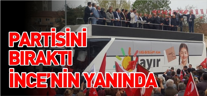 PARTİSİNİ BIRAKTI İNCE'NİN YANINDA