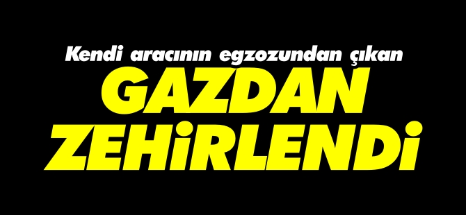 KENDİ ARACININ EGZOZUNDAN ÇIKAN GAZDAN ZEHİRLENDİ