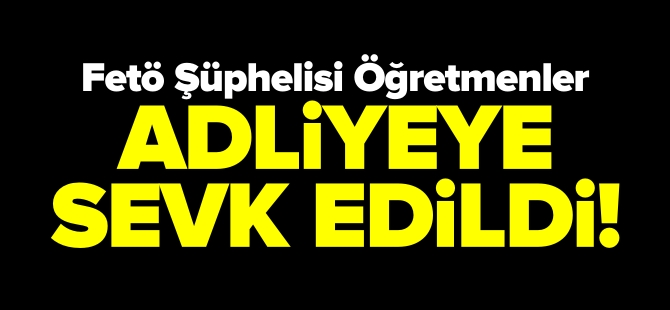 FETÖ ŞÜPHELİSİ ÖĞRETMENLER ADLİYEYE SEVK EDİLDİ