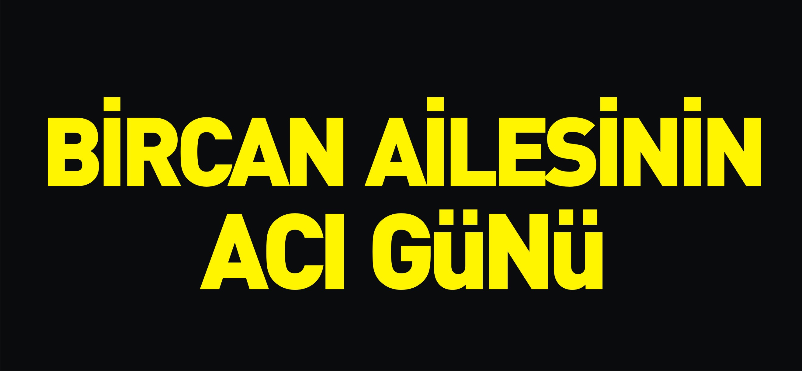 BİRCAN AİLESİNİN ACI GÜNÜ