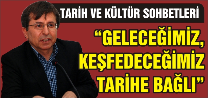 "GELECEĞİMİZ, KEŞFEDECEĞİMİZ TARİHE VE TARİHİN BİLGİSİNE BAĞLI"