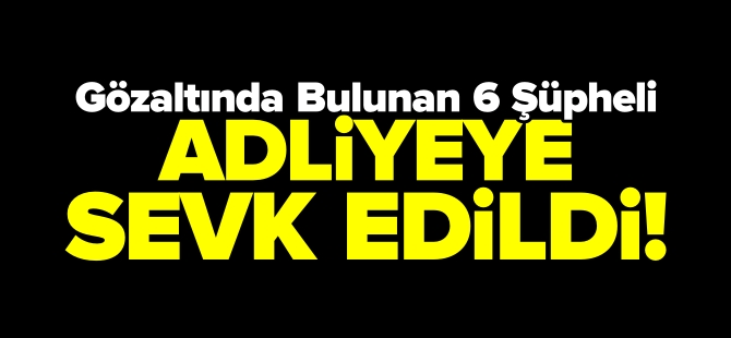 ŞÜPHELİLER ADLİYEYE SEVK EDİLDİ