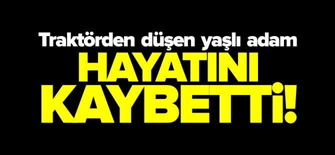 TRAKTÖRDEN DÜŞEN YAŞLI ADAM HAYATINI KAYBETTİ