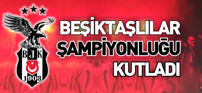 BEŞİKTAŞLILAR ŞAMPİYONLUĞU KUTLADI